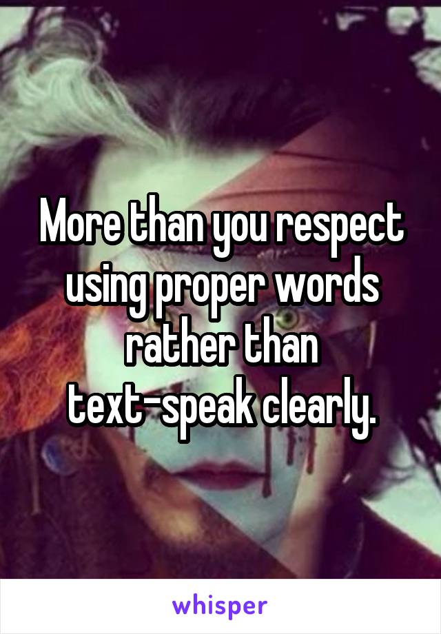 More than you respect using proper words rather than text-speak clearly.