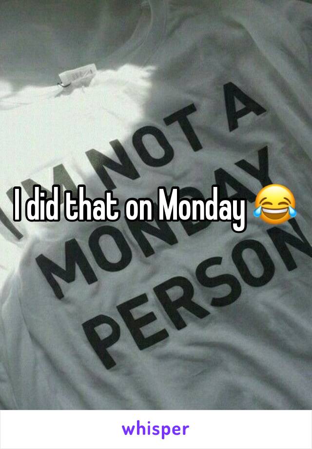 I did that on Monday 😂