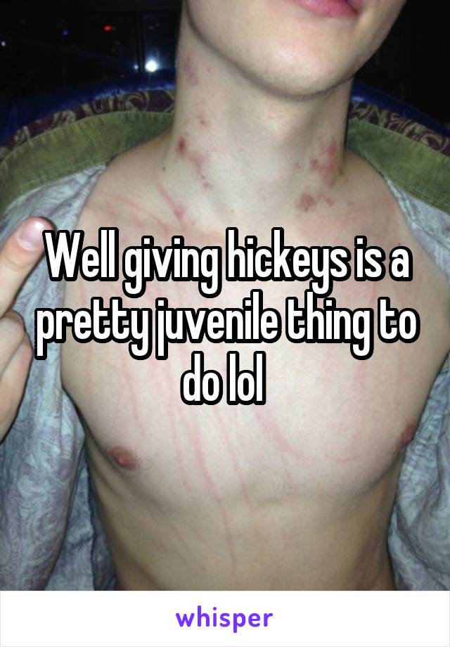 Well giving hickeys is a pretty juvenile thing to do lol 