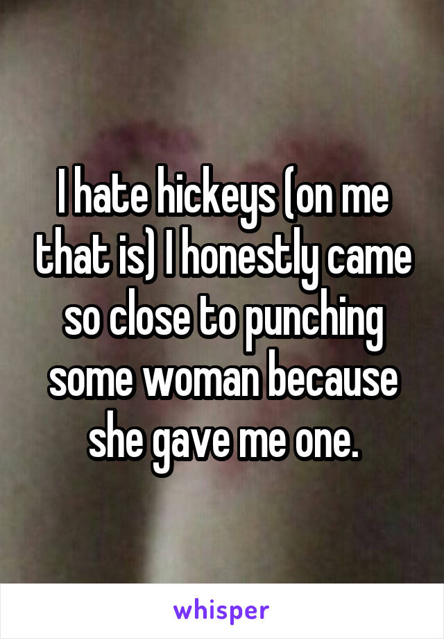 I hate hickeys (on me that is) I honestly came so close to punching some woman because she gave me one.