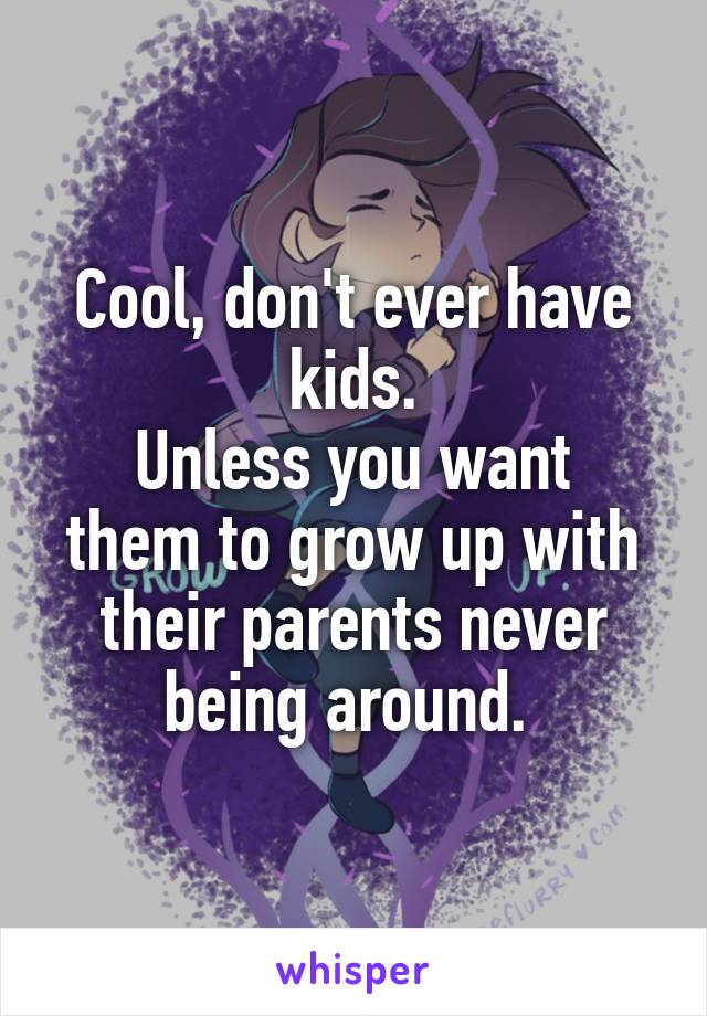 Cool, don't ever have kids.
Unless you want them to grow up with their parents never being around. 
