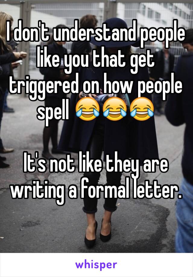 I don't understand people like you that get triggered on how people spell 😂😂😂

It's not like they are writing a formal letter.