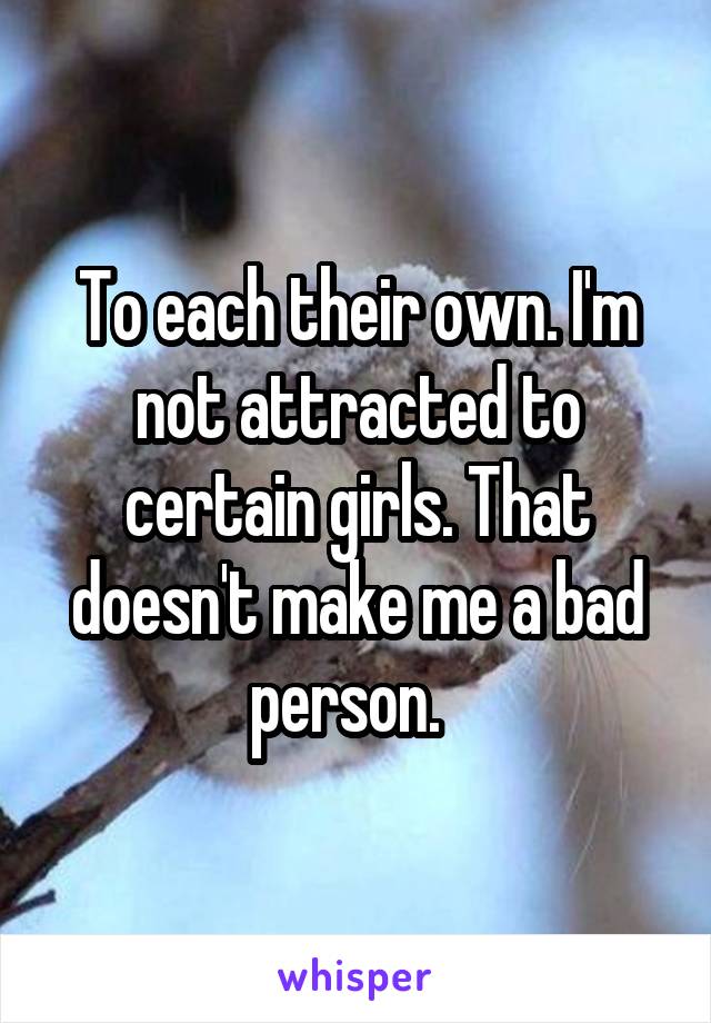 To each their own. I'm not attracted to certain girls. That doesn't make me a bad person.  
