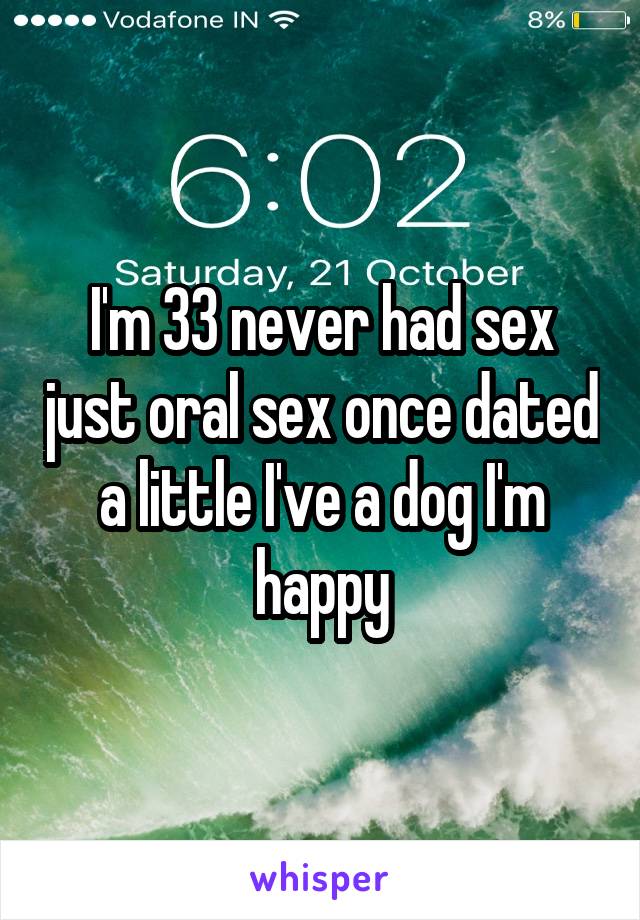 I'm 33 never had sex just oral sex once dated a little I've a dog I'm happy