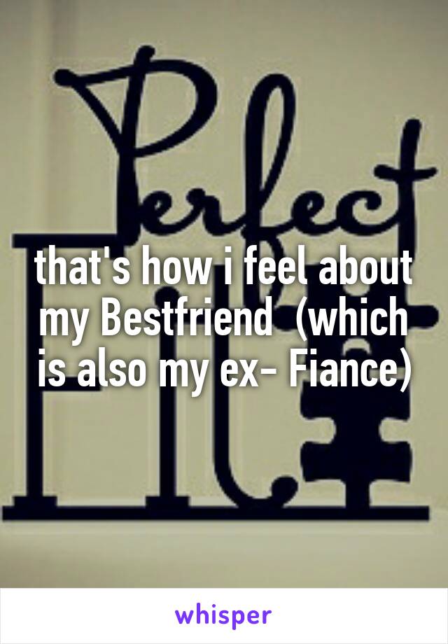 that's how i feel about my Bestfriend  (which is also my ex- Fiance)