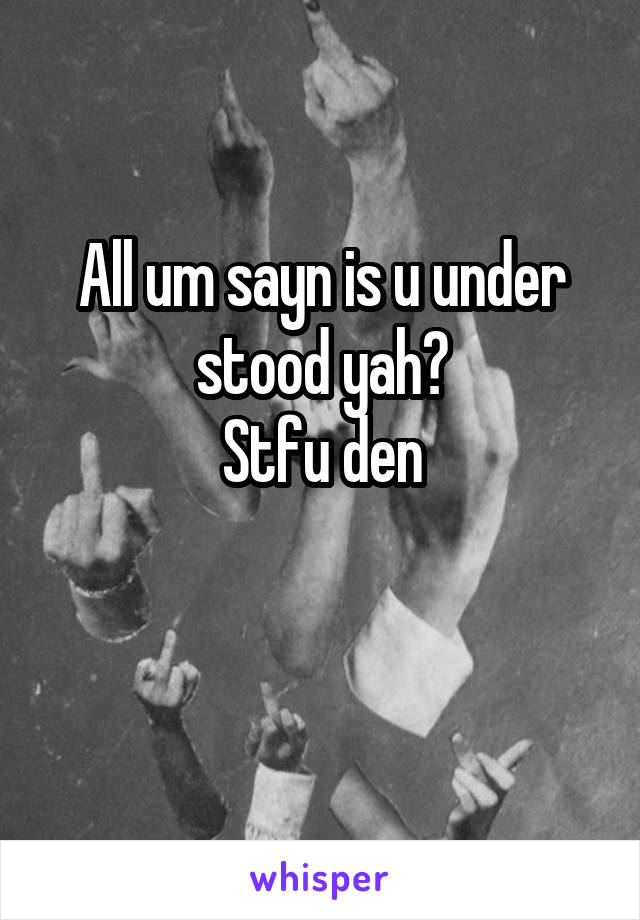 All um sayn is u under stood yah?
Stfu den

