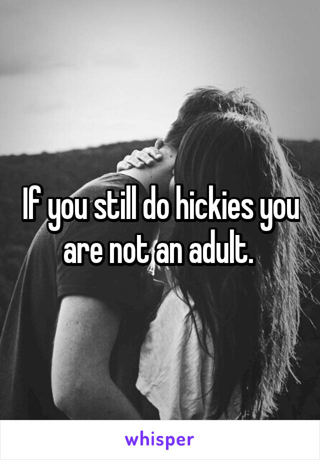 If you still do hickies you are not an adult. 