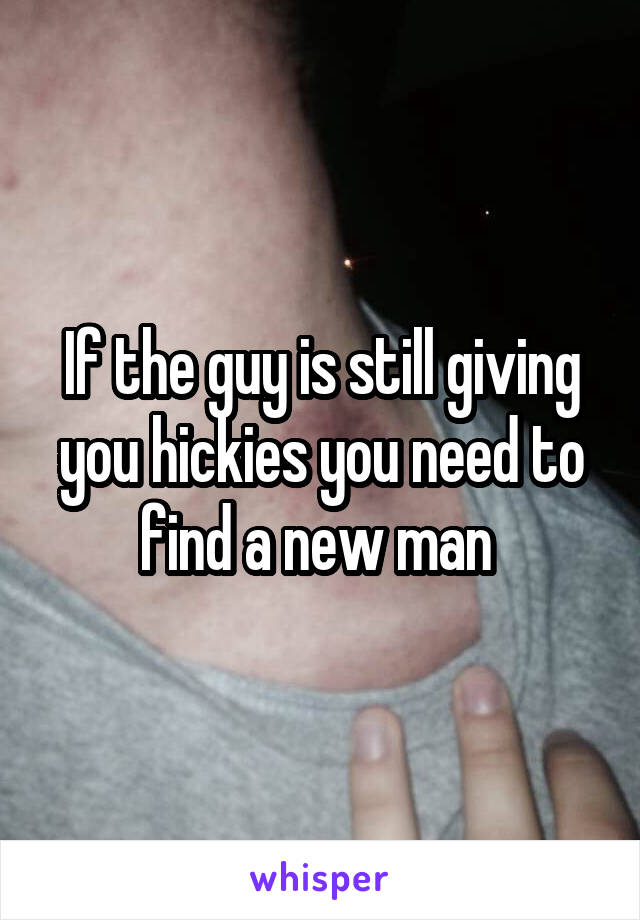 If the guy is still giving you hickies you need to find a new man 