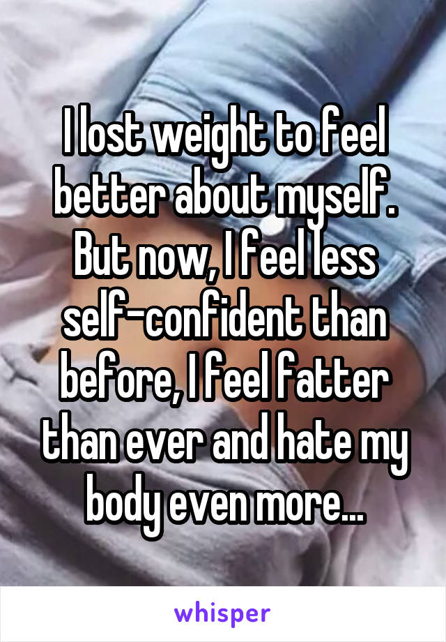 I lost weight to feel better about myself. But now, I feel less self-confident than before, I feel fatter than ever and hate my body even more...