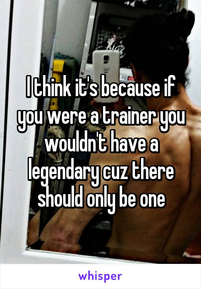 I think it's because if you were a trainer you wouldn't have a legendary cuz there should only be one