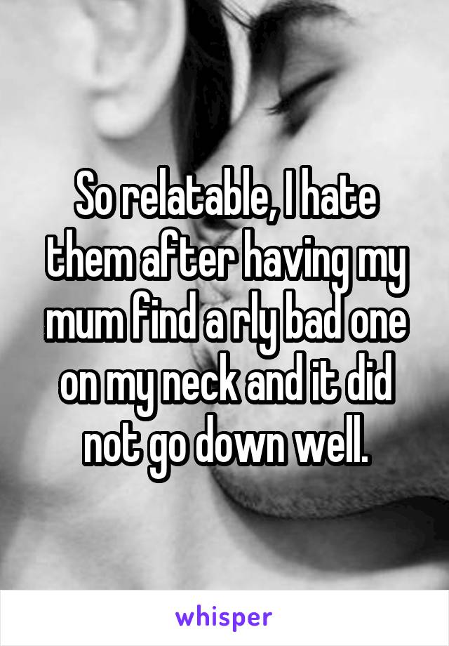 So relatable, I hate them after having my mum find a rly bad one on my neck and it did not go down well.