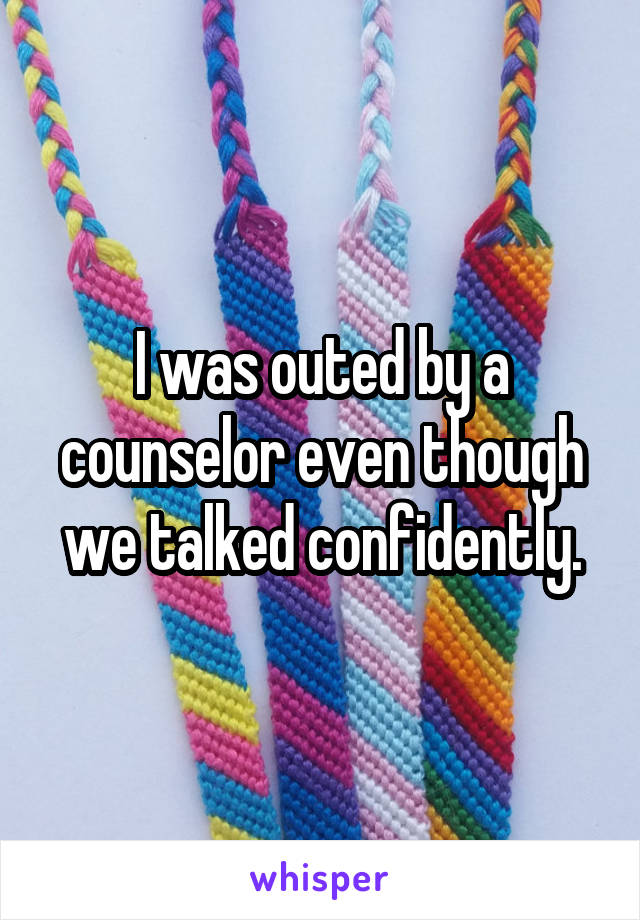 I was outed by a counselor even though we talked confidently.
