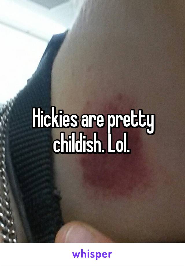 Hickies are pretty childish. Lol. 