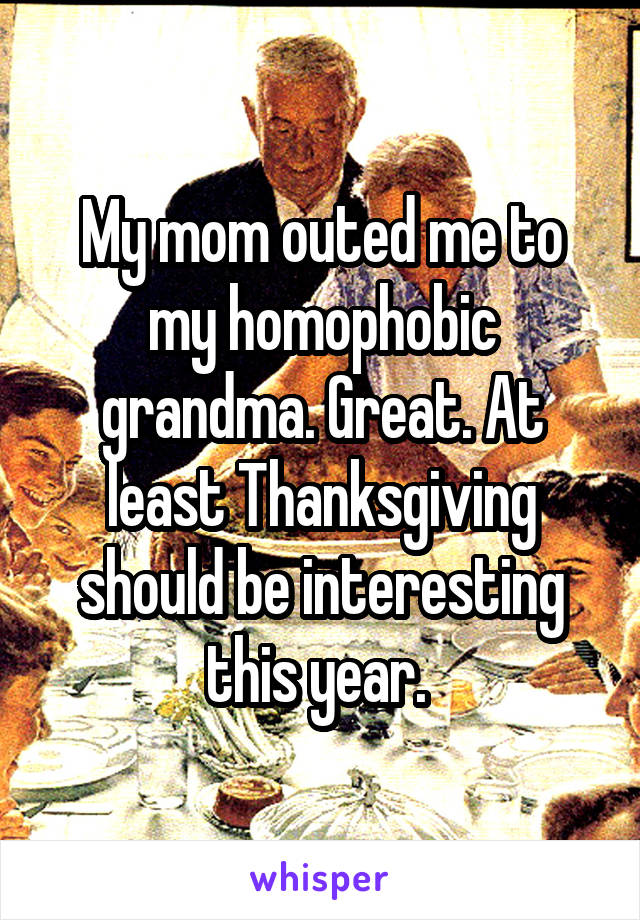 My mom outed me to my homophobic grandma. Great. At least Thanksgiving should be interesting this year. 