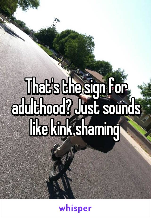 That's the sign for adulthood? Just sounds like kink shaming 