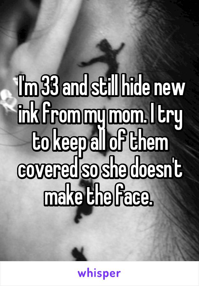  I'm 33 and still hide new ink from my mom. I try to keep all of them covered so she doesn't make the face. 