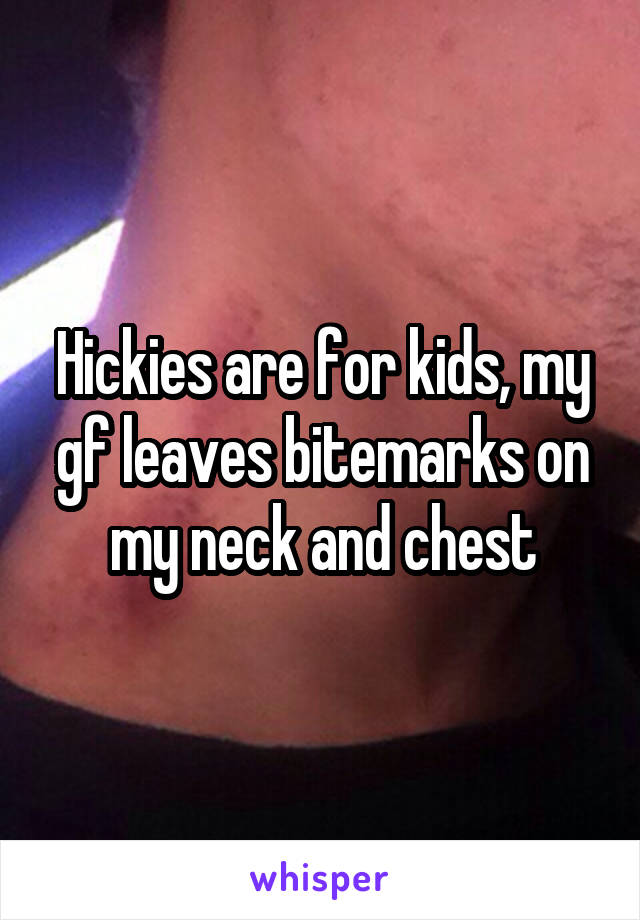 Hickies are for kids, my gf leaves bitemarks on my neck and chest