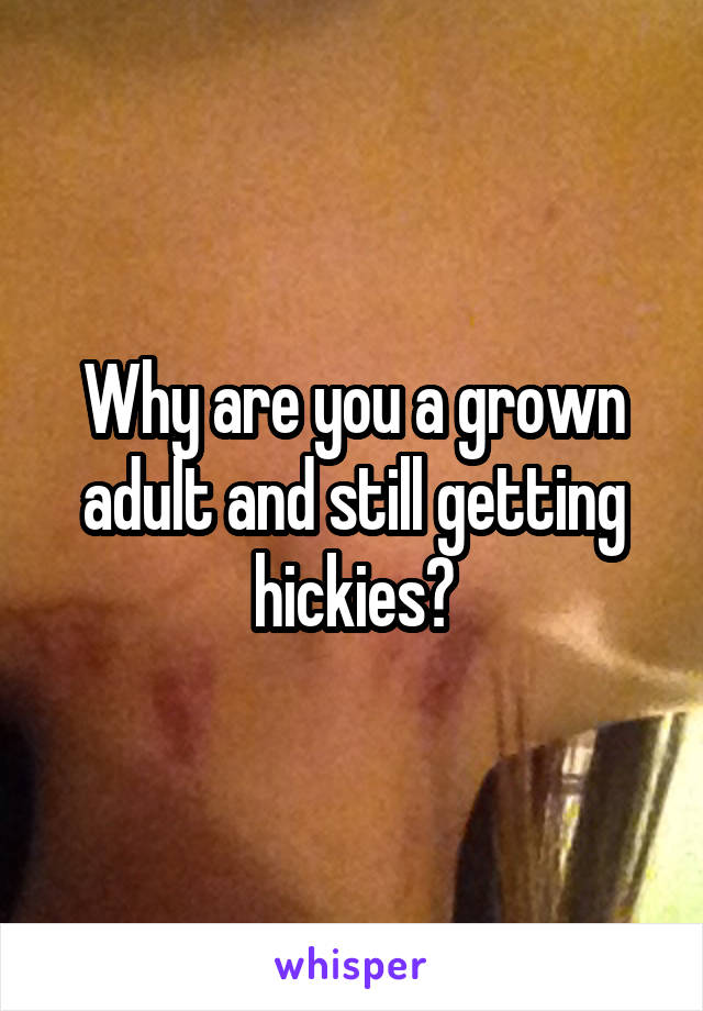 Why are you a grown adult and still getting hickies?