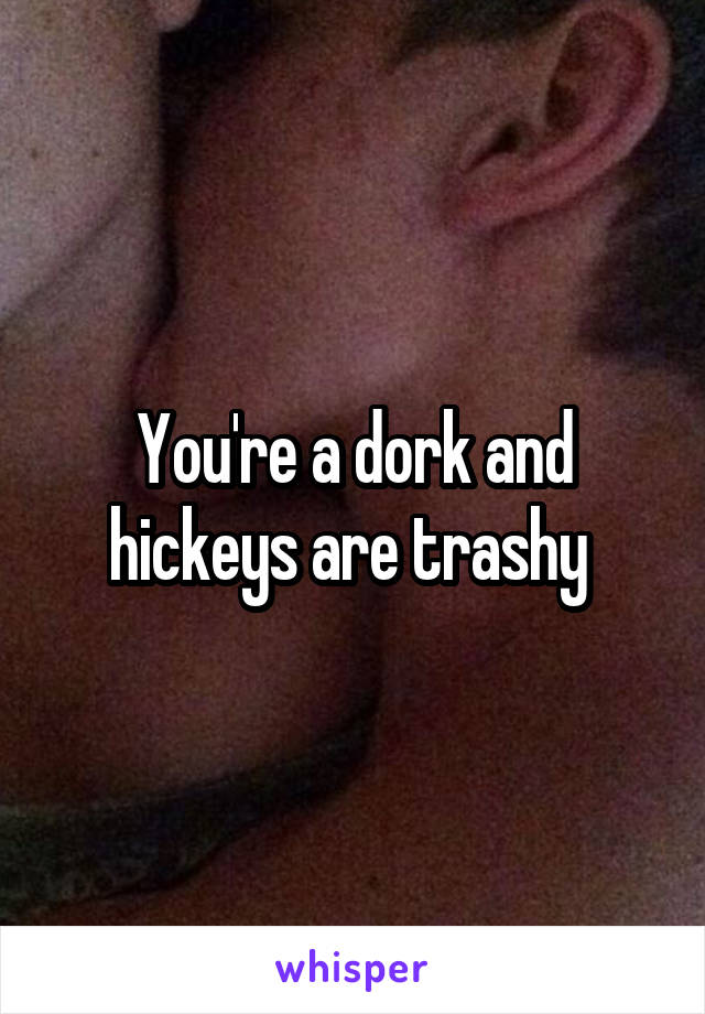 You're a dork and hickeys are trashy 