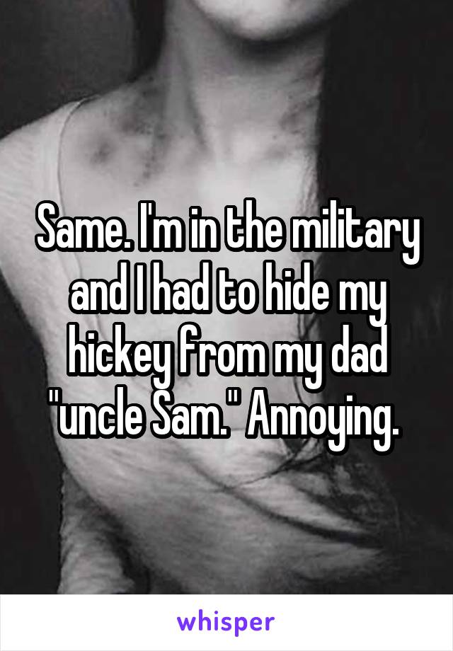 Same. I'm in the military and I had to hide my hickey from my dad "uncle Sam." Annoying. 