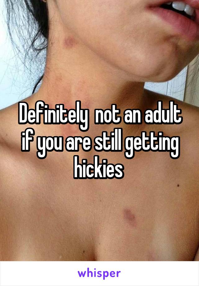 Definitely  not an adult if you are still getting hickies 