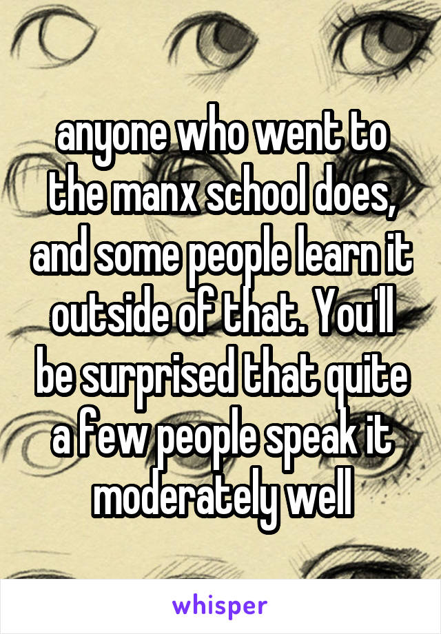 anyone who went to the manx school does, and some people learn it outside of that. You'll be surprised that quite a few people speak it moderately well