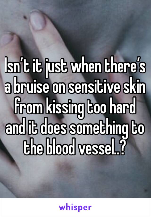 Isn’t it just when there’s a bruise on sensitive skin from kissing too hard and it does something to the blood vessel..?