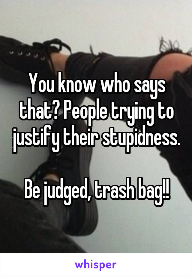 You know who says that? People trying to justify their stupidness.

Be judged, trash bag!!