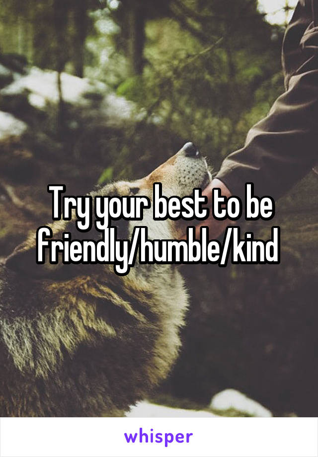 Try your best to be friendly/humble/kind 