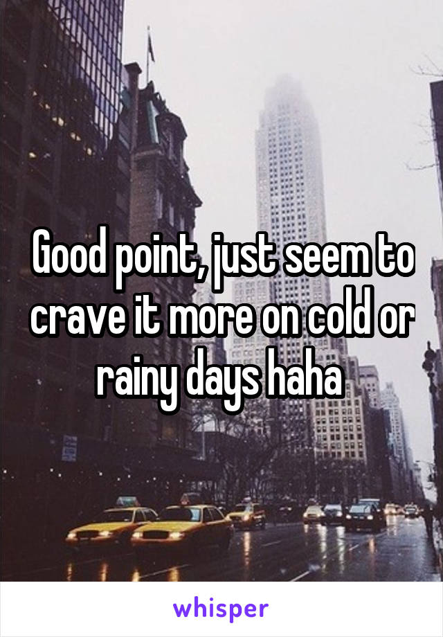 Good point, just seem to crave it more on cold or rainy days haha 