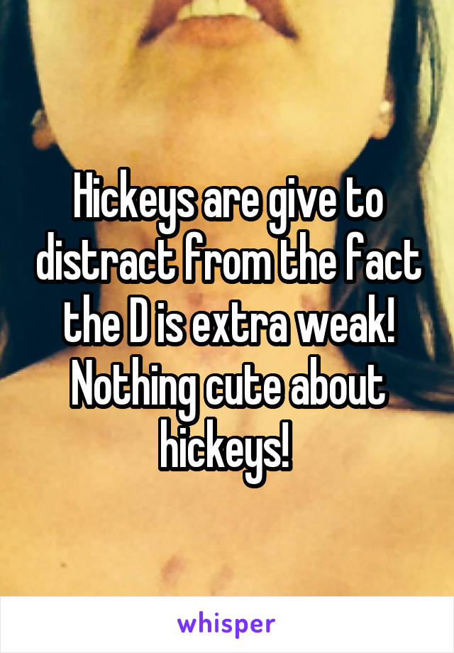 Hickeys are give to distract from the fact the D is extra weak! Nothing cute about hickeys! 