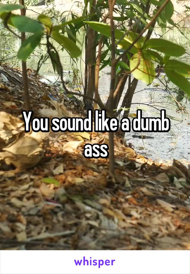 You sound like a dumb ass