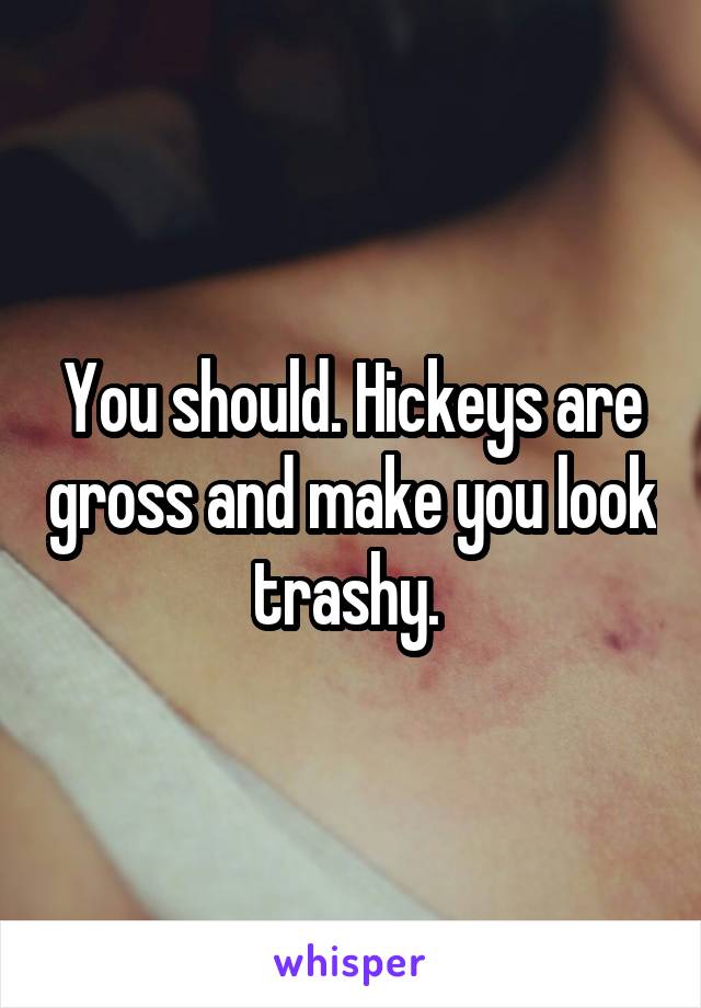 You should. Hickeys are gross and make you look trashy. 