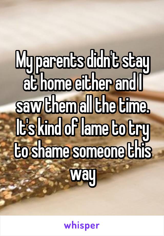 My parents didn't stay at home either and I saw them all the time. It's kind of lame to try to shame someone this way