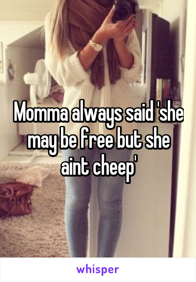 Momma always said 'she may be free but she aint cheep'