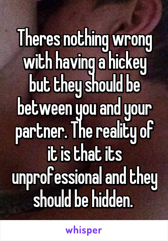 Theres nothing wrong with having a hickey but they should be between you and your partner. The reality of it is that its unprofessional and they should be hidden. 