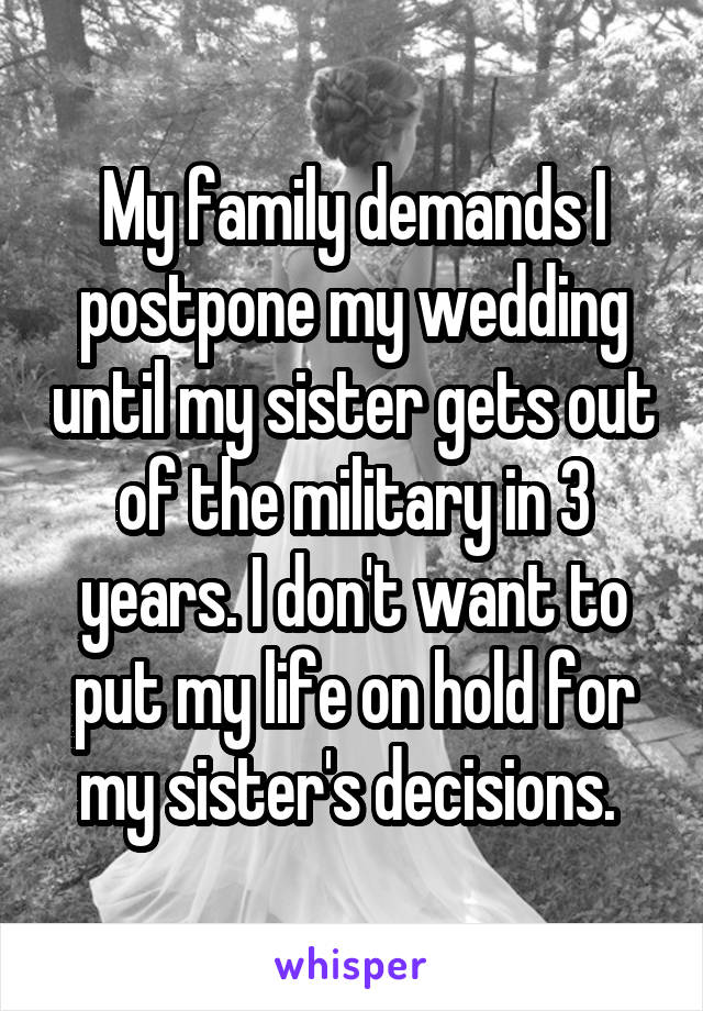 My family demands I postpone my wedding until my sister gets out of the military in 3 years. I don't want to put my life on hold for my sister's decisions. 