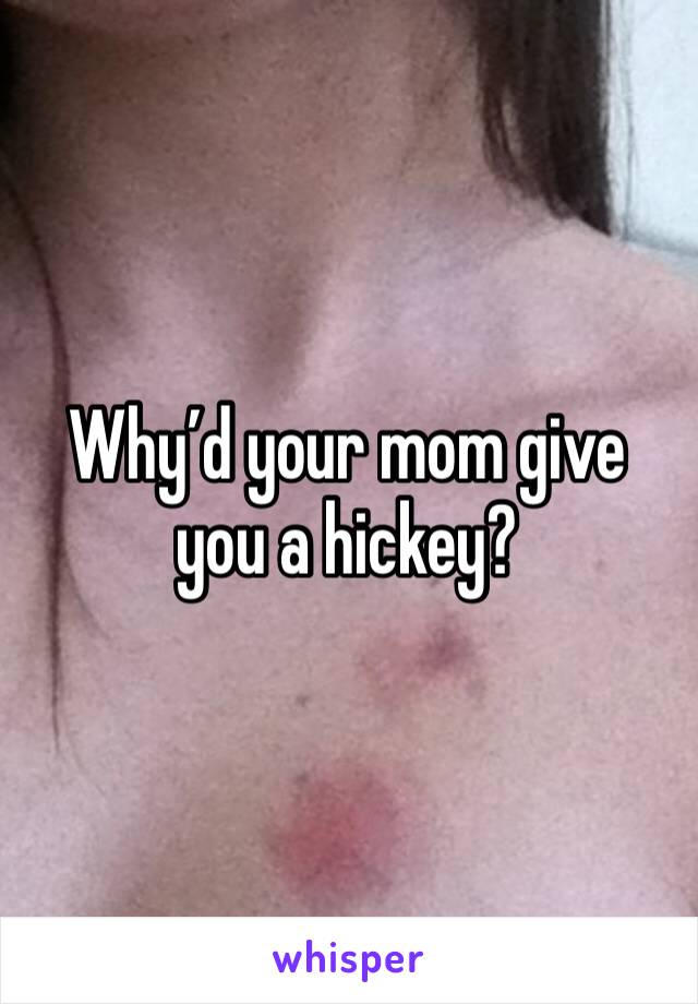 Why’d your mom give you a hickey?