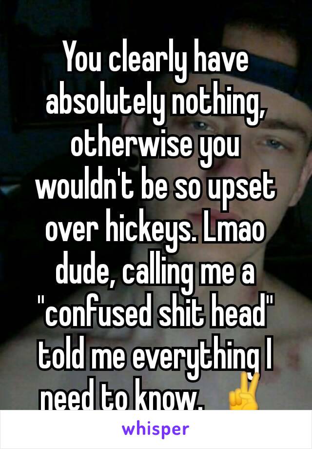 You clearly have absolutely nothing, otherwise you wouldn't be so upset over hickeys. Lmao dude, calling me a "confused shit head" told me everything I need to know.  ✌