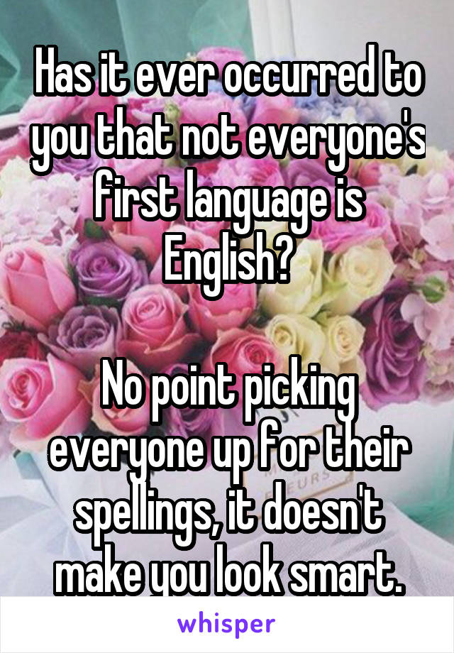 Has it ever occurred to you that not everyone's first language is English?

No point picking everyone up for their spellings, it doesn't make you look smart.