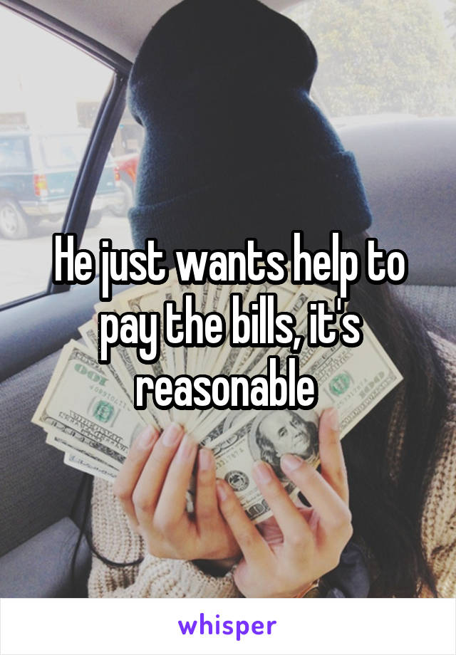 He just wants help to pay the bills, it's reasonable 