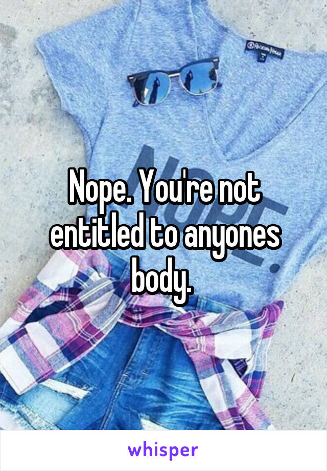 Nope. You're not entitled to anyones body. 