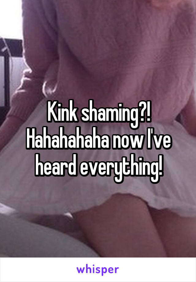 Kink shaming?! Hahahahaha now I've heard everything!