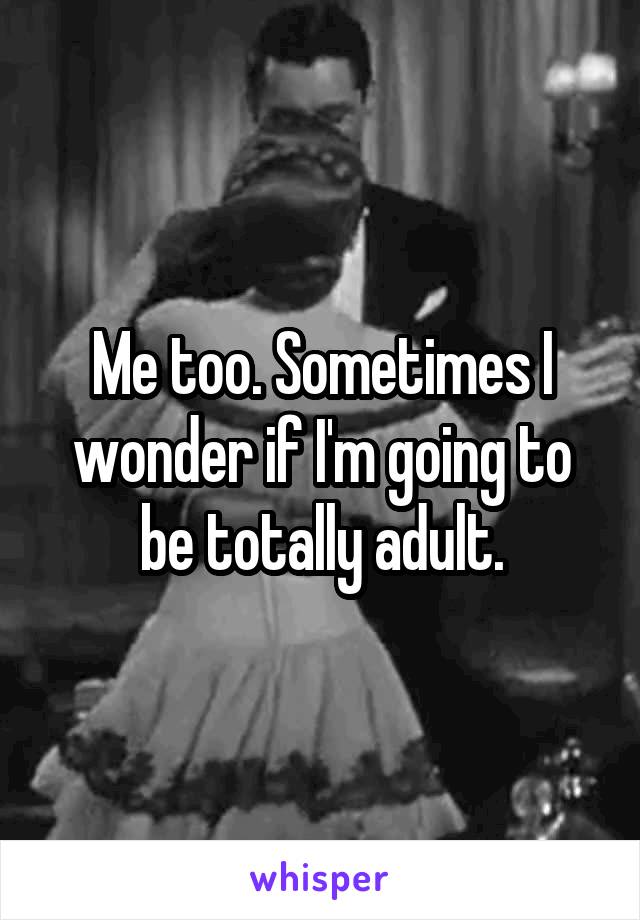 Me too. Sometimes I wonder if I'm going to be totally adult.