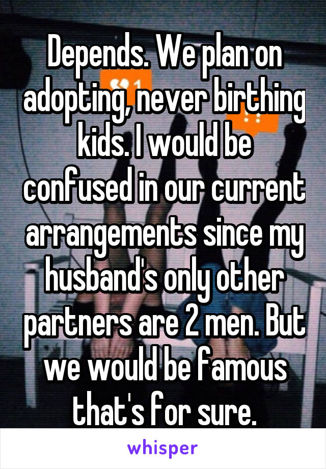 Depends. We plan on adopting, never birthing kids. I would be confused in our current arrangements since my husband's only other partners are 2 men. But we would be famous that's for sure.