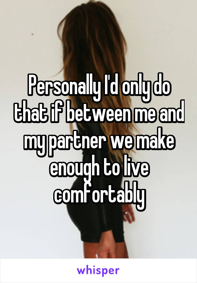 Personally I'd only do that if between me and my partner we make enough to live comfortably