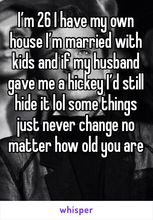 I’m 26 I have my own house I’m married with kids and if my husband gave me a hickey I’d still hide it lol some things just never change no matter how old you are 