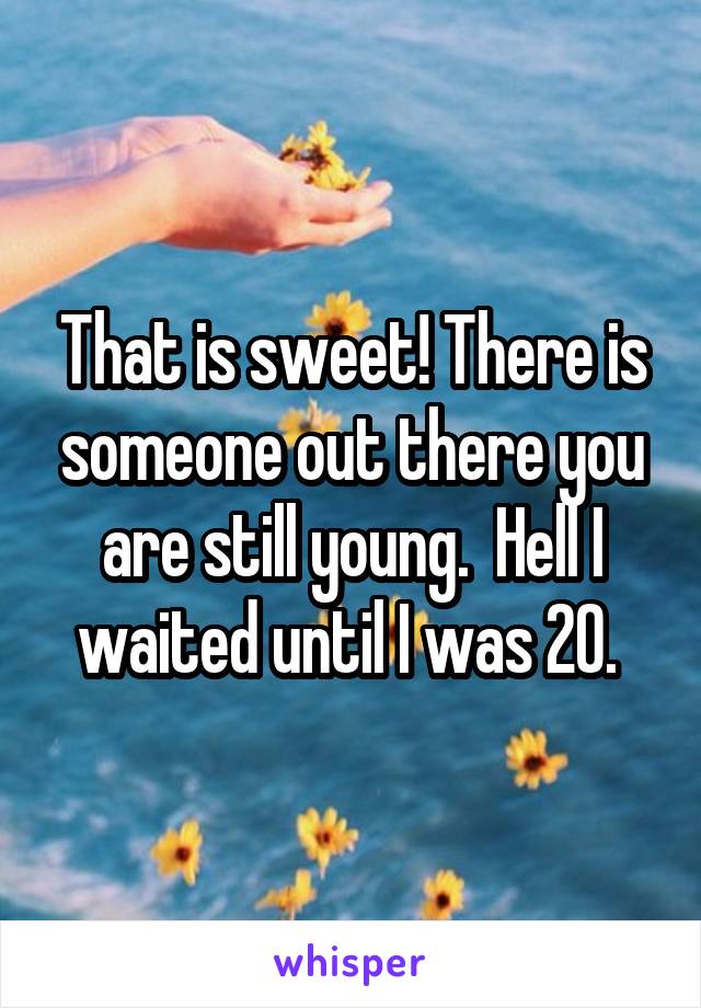 That is sweet! There is someone out there you are still young.  Hell I waited until I was 20. 