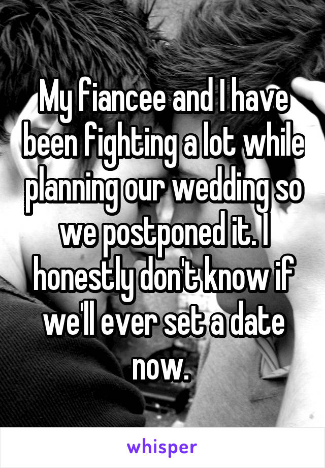 My fiancee and I have been fighting a lot while planning our wedding so we postponed it. I honestly don't know if we'll ever set a date now. 