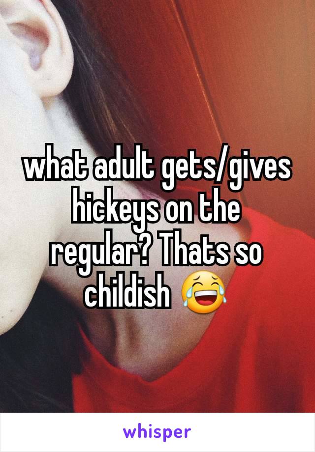 what adult gets/gives hickeys on the regular? Thats so childish 😂